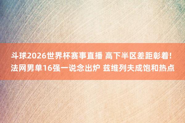 斗球2026世界杯赛事直播 高下半区差距彰着! 法网男单16强一说念出炉 兹维列夫成饱和热点