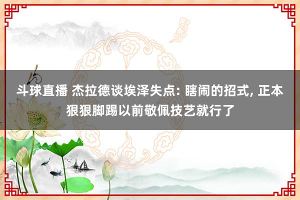 斗球直播 杰拉德谈埃泽失点: 瞎闹的招式, 正本狠狠脚踢以前敬佩技艺就行了