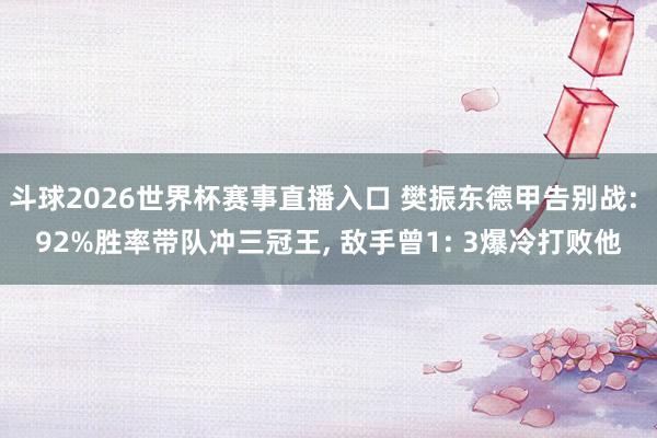 斗球2026世界杯赛事直播入口 樊振东德甲告别战: 92%胜率带队冲三冠王, 敌手曾1: 3爆冷打败他