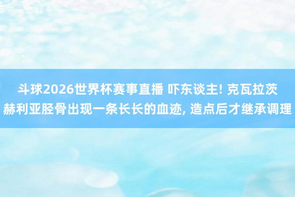 斗球2026世界杯赛事直播 吓东谈主! 克瓦拉茨赫利亚胫骨出现一条长长的血迹,<a href=