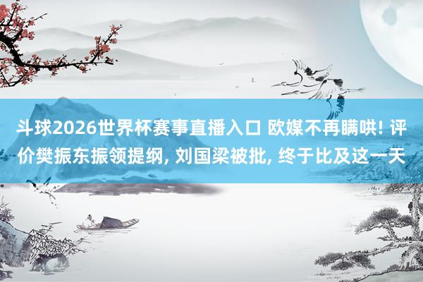 斗球2026世界杯赛事直播入口 欧媒不再瞒哄! 评价樊振东振领提纲, 刘国梁被批, 终于比及这一天