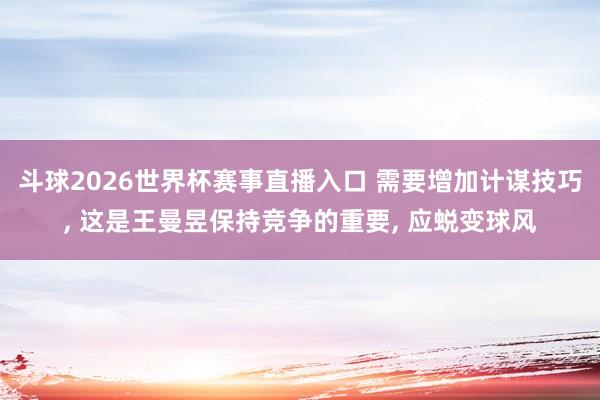 斗球2026世界杯赛事直播入口 需要增加计谋技巧, 这是王曼昱保持竞争的重要, 应蜕变球风