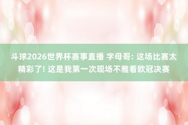 斗球2026世界杯赛事直播 字母哥: 这场比赛太精彩了! 这是我第一次现场不雅看欧冠决赛