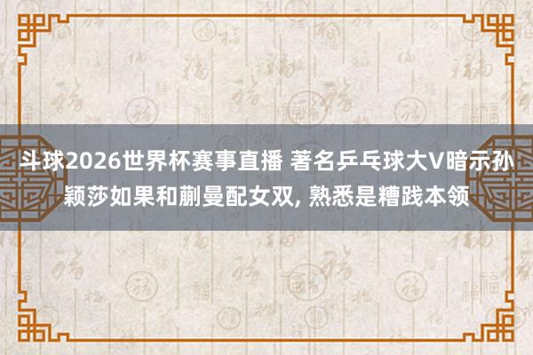 斗球2026世界杯赛事直播 著名乒乓球大V暗示孙颖莎如果和蒯曼配女双, 熟悉是糟践本领