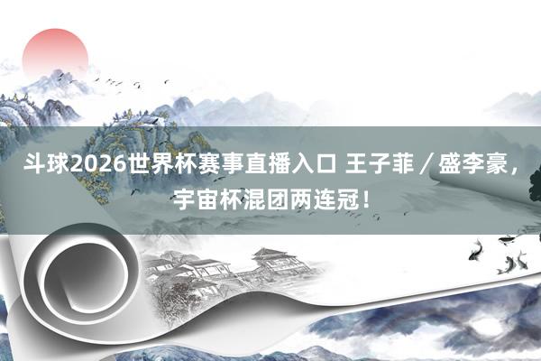 斗球2026世界杯赛事直播入口 王子菲／盛李豪，宇宙杯混团两连冠！