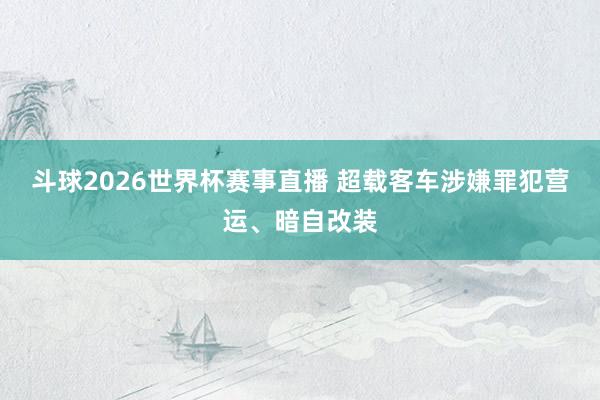 斗球2026世界杯赛事直播 超载客车涉嫌罪犯营运、暗自改装