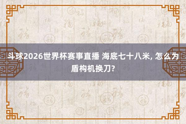 斗球2026世界杯赛事直播 海底七十八米, 怎么为盾构机换刀?