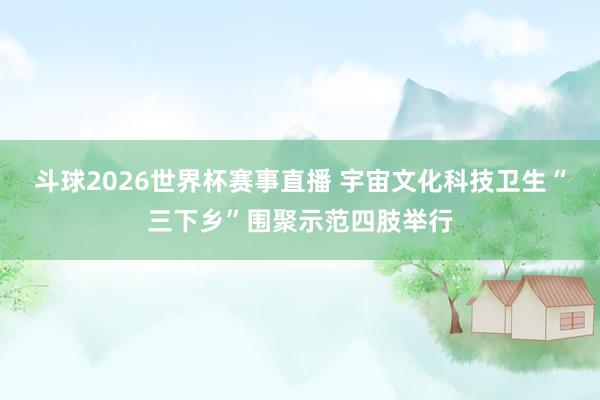 斗球2026世界杯赛事直播 宇宙文化科技卫生“三下乡”围聚示范四肢举行