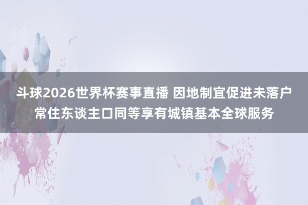 斗球2026世界杯赛事直播 因地制宜促进未落户常住东谈主口同等享有城镇基本全球服务