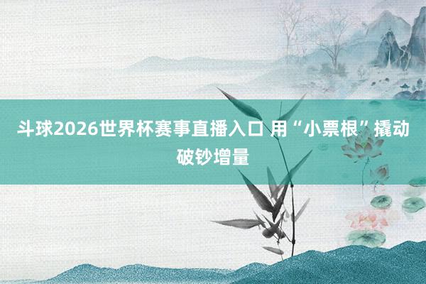 斗球2026世界杯赛事直播入口 用“小票根”撬动破钞增量