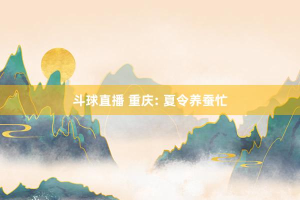 斗球直播 重庆: 夏令养蚕忙