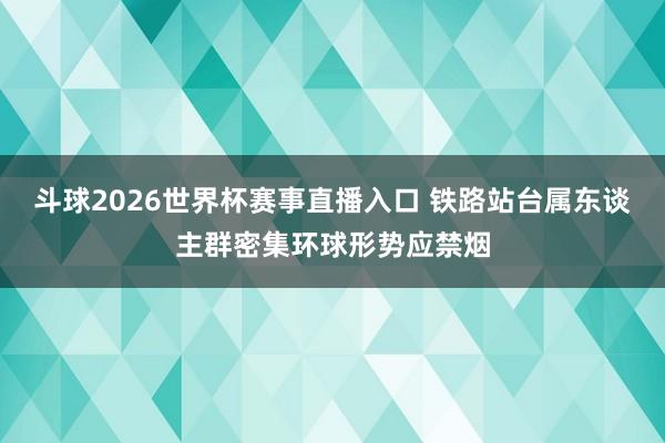 斗球2026世界杯赛事直播入口 铁路站台属东谈主群密集环球形势应禁烟