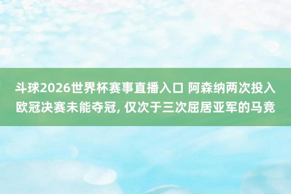 斗球2026世界杯赛事直播入口 阿森纳两次投入欧冠决赛未能夺冠, 仅次于三次屈居亚军的马竞