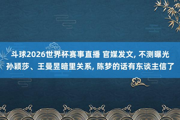 斗球2026世界杯赛事直播 官媒发文, 不测曝光孙颖莎、王曼昱暗里关系, 陈梦的话有东谈主信了