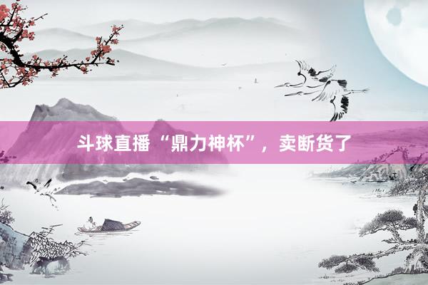 斗球直播 “鼎力神杯”，卖断货了