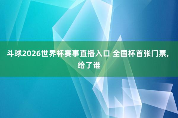 斗球2026世界杯赛事直播入口 全国杯首张门票, 给了谁