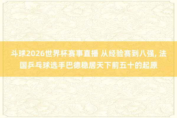 斗球2026世界杯赛事直播 从经验赛到八强, 法国乒乓球选手巴德稳居天下前五十的起原