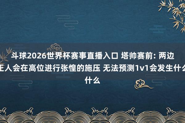 斗球2026世界杯赛事直播入口 塔帅赛前: 两边王人会在高位进行张惶的施压 无法预测1v1会发生什么