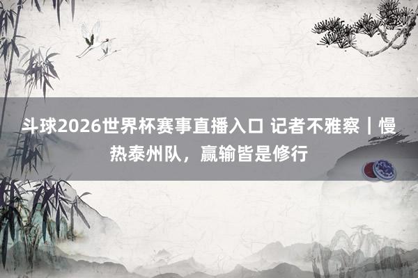 斗球2026世界杯赛事直播入口 记者不雅察｜慢热泰州队，赢输皆是修行