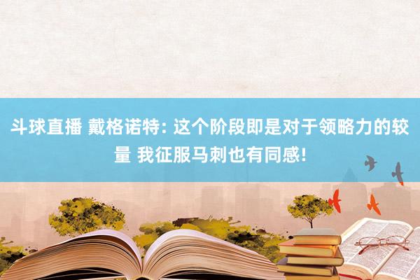 斗球直播 戴格诺特: 这个阶段即是对于领略力的较量 我征服马刺也有同感!