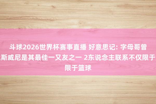 斗球2026世界杯赛事直播 好意思记: 字母哥曾示意斯威尼是其最佳一又友之一 2东说念主联系不仅限于篮球