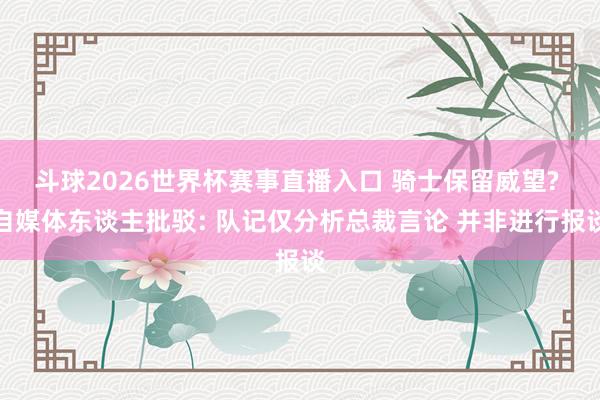 斗球2026世界杯赛事直播入口 骑士保留威望? 自媒体东谈主批驳: 队记仅分析总裁言论 并非进行报谈