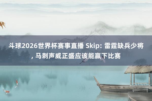 斗球2026世界杯赛事直播 Skip: 雷霆缺兵少将, 马刺声威正盛应该能赢下比赛