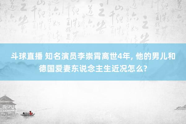 斗球直播 知名演员李崇霄离世4年, 他的男儿和德国爱妻东说念主生近况怎么?
