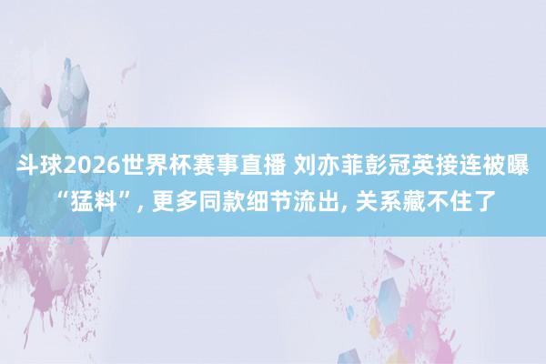 斗球2026世界杯赛事直播 刘亦菲彭冠英接连被曝“猛料”, 更多同款细节流出, 关系藏不住了