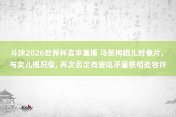 斗球2026世界杯赛事直播 马筱梅晒儿时像片, 与女儿概况像, 再次否定有婆媳矛盾很相处容许