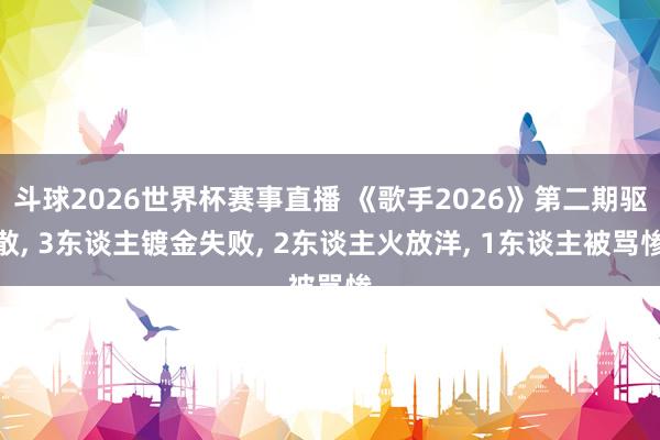 斗球2026世界杯赛事直播 《歌手2026》第二期驱散, 3东谈主镀金失败, 2东谈主火放洋, 1东谈主被骂惨