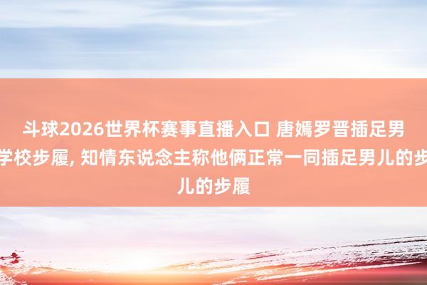 斗球2026世界杯赛事直播入口 唐嫣罗晋插足男儿学校步履, 知情东说念主称他俩正常一同插足男儿的步履