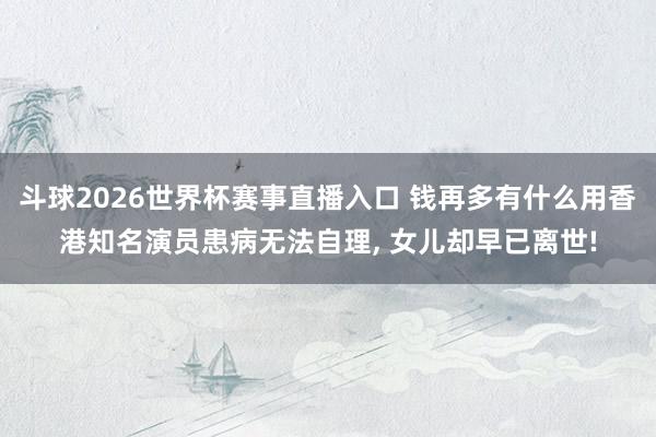 斗球2026世界杯赛事直播入口 钱再多有什么用香港知名演员患病无法自理, 女儿却早已离世!