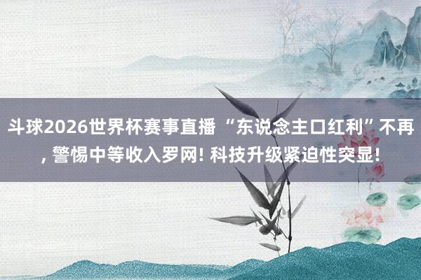 斗球2026世界杯赛事直播 “东说念主口红利”不再, 警惕中等收入罗网! 科技升级紧迫性突显!