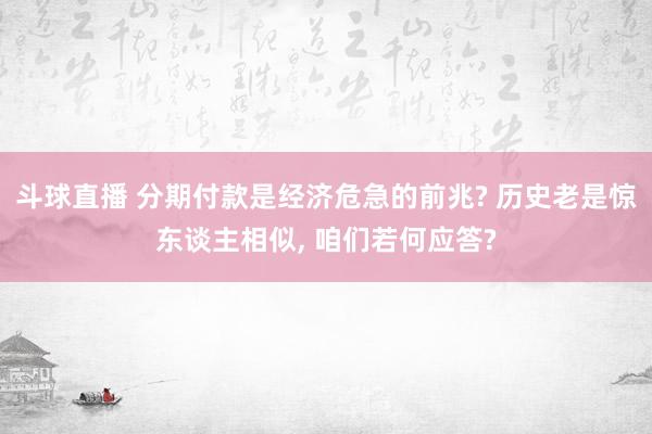 斗球直播 分期付款是经济危急的前兆? 历史老是惊东谈主相似, 咱们若何应答?