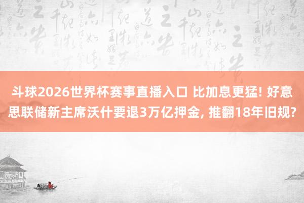 斗球2026世界杯赛事直播入口 比加息更猛! 好意思联储新主席沃什要退3万亿押金, 推翻18年旧规?