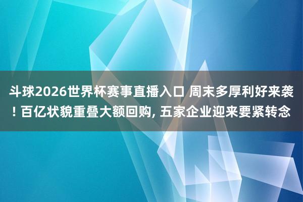 斗球2026世界杯赛事直播入口 周末多厚利好来袭! 百亿状貌重叠大额回购, 五家企业迎来要紧转念