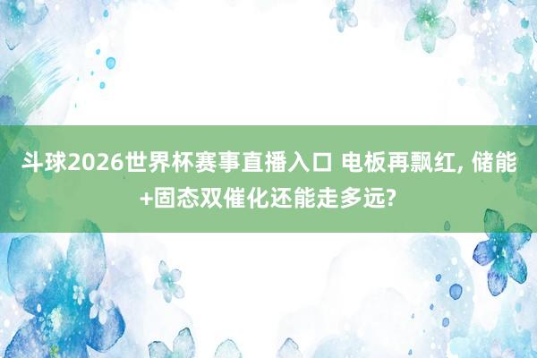 斗球2026世界杯赛事直播入口 电板再飘红, 储能+固态双催化还能走多远?