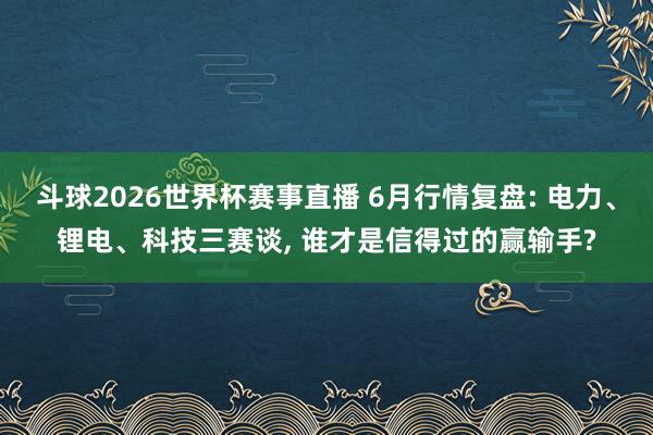 斗球2026世界杯赛事直播 6月行情复盘: 电力、锂电、科技三赛谈, 谁才是信得过的赢输手?