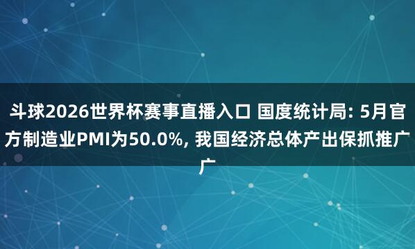 斗球2026世界杯赛事直播入口 国度统计局: 5月官方制造业PMI为50.0%, 我国经济总体产出保抓推广
