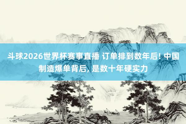 斗球2026世界杯赛事直播 订单排到数年后! 中国制造爆单背后, 是数十年硬实力