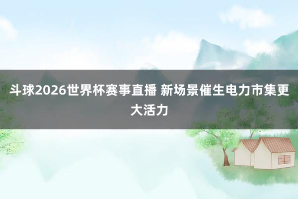 斗球2026世界杯赛事直播 新场景催生电力市集更大活力