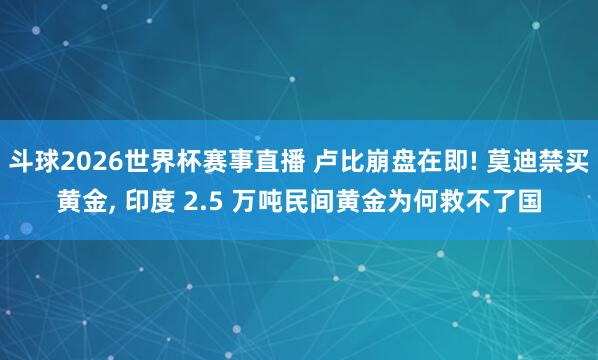 斗球2026世界杯赛事直播 卢比崩盘在即! 莫迪禁买黄金, 印度 2.5 万吨民间黄金为何救不了国