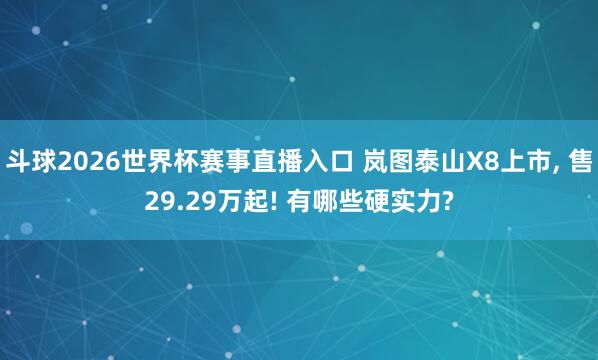 斗球2026世界杯赛事直播入口 岚图泰山X8上市, 售29.29万起! 有哪些硬实力?