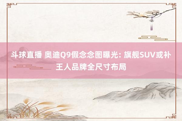 斗球直播 奥迪Q9假念念图曝光: 旗舰SUV或补王人品牌全尺寸布局