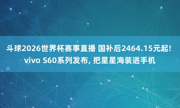 斗球2026世界杯赛事直播 国补后2464.15元起! vivo S60系列发布, 把星星海装进手机