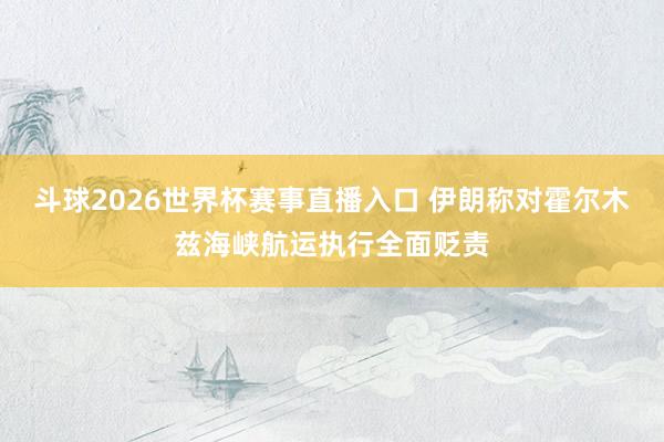 斗球2026世界杯赛事直播入口 伊朗称对霍尔木兹海峡航运执行全面贬责