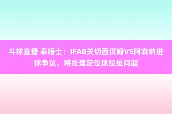斗球直播 泰晤士：IFAB关切西汉姆VS阿森纳进球争议，将处理定位球拉扯问题