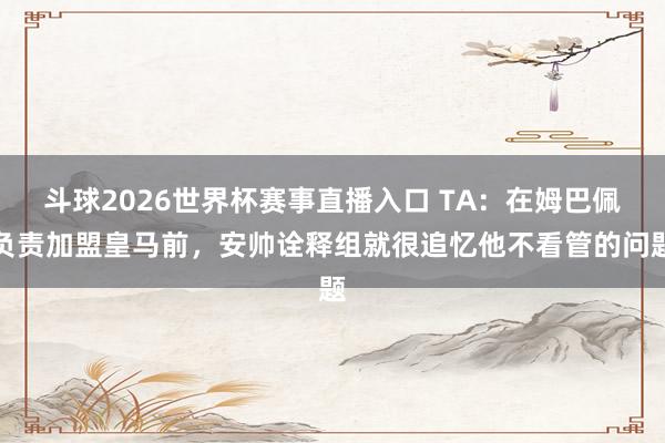 斗球2026世界杯赛事直播入口 TA：在姆巴佩负责加盟皇马前，安帅诠释组就很追忆他不看管的问题