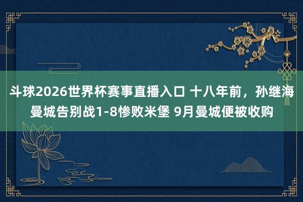 斗球2026世界杯赛事直播入口 十八年前，孙继海曼城告别战1-8惨败米堡 9月曼城便被收购